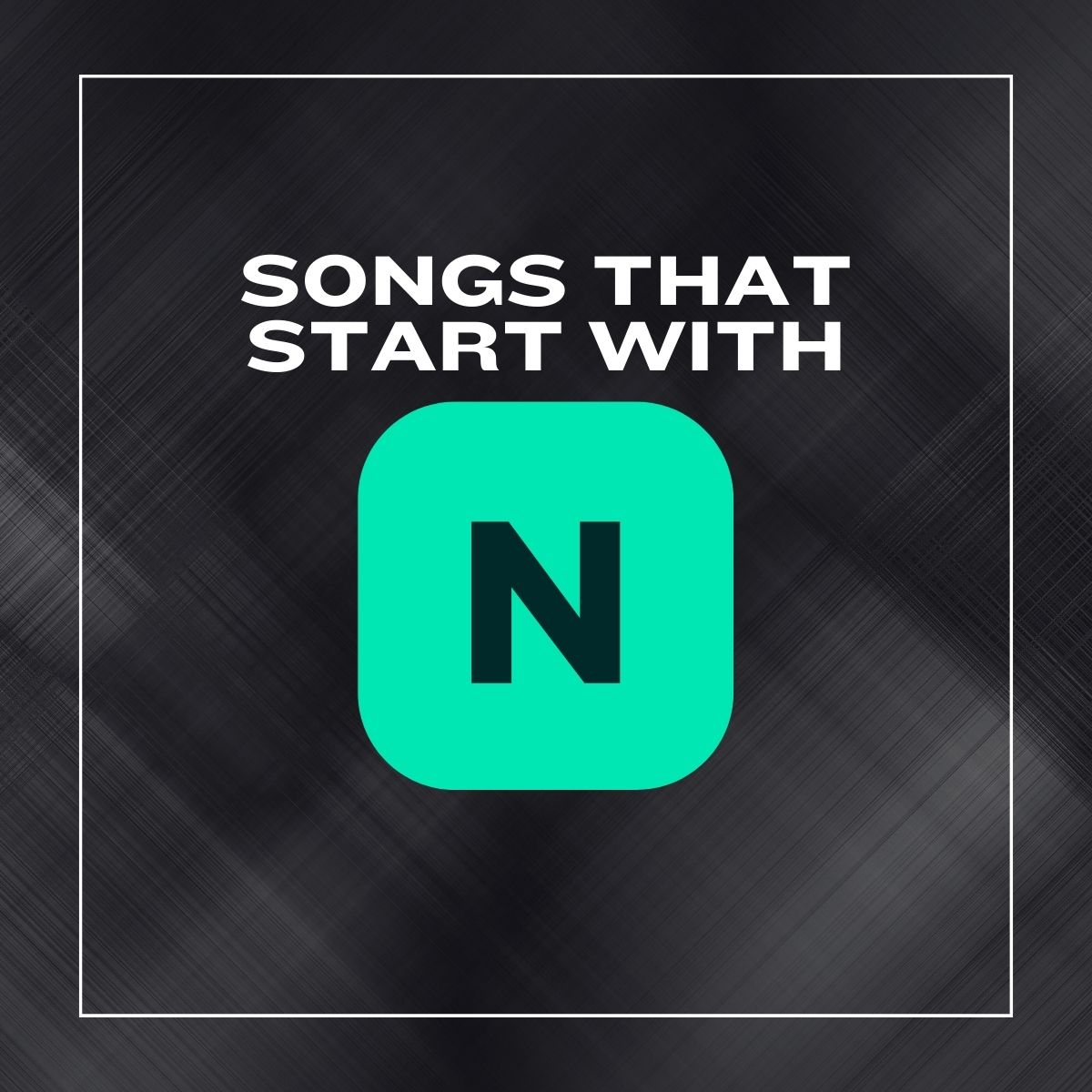 Dark background with a white border and the text songs that start with N.